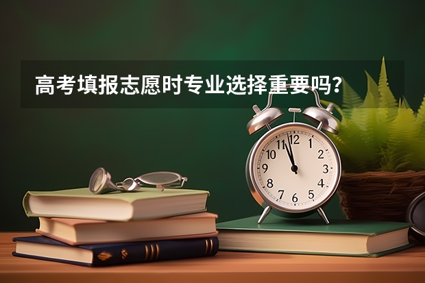 高考填报志愿时专业选择重要吗？