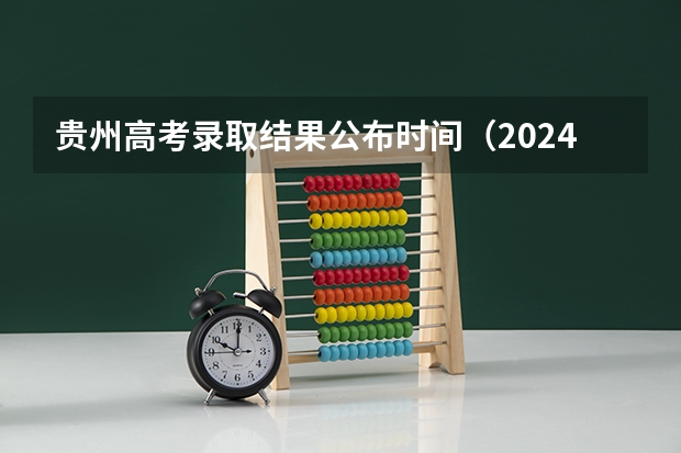 贵州高考录取结果公布时间（2024贵州高考各批次录取时间公布了 几月几号结束录取）