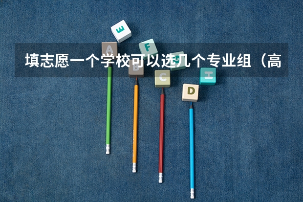 填志愿一个学校可以选几个专业组（高考可以报几个学校和专业？）