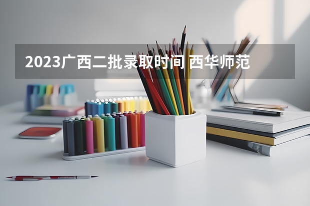 2023广西二批录取时间 西华师范大学调档线