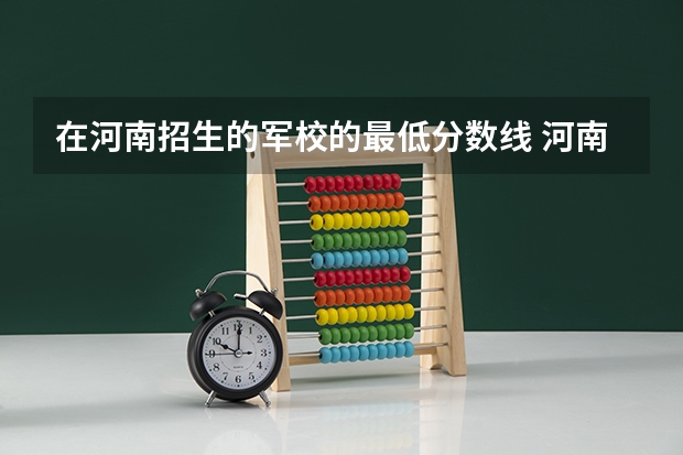 在河南招生的军校的最低分数线 河南省军校最低录取分数线