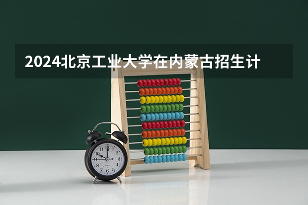 2024北京工业大学在内蒙古招生计划介绍