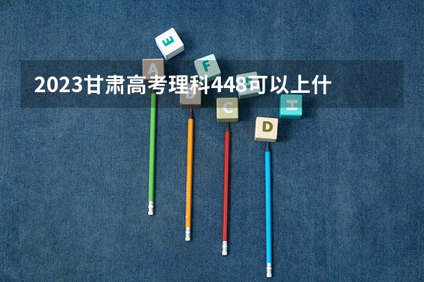 2023甘肃高考理科448可以上什么大学