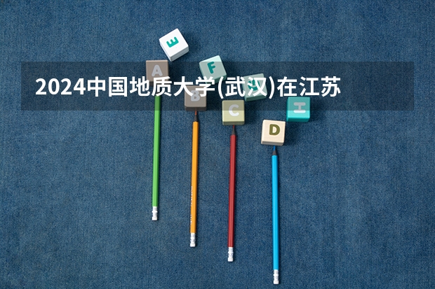 2024中国地质大学(武汉)在江苏招生计划介绍