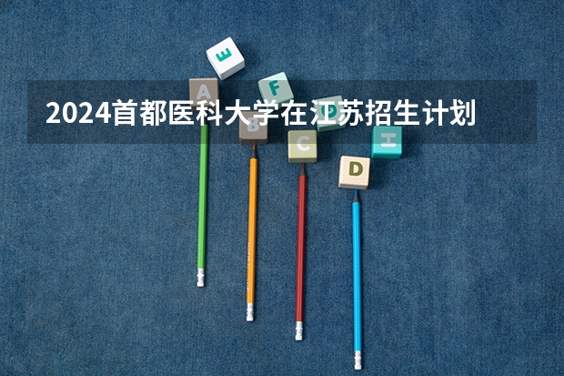 2024首都医科大学在江苏招生计划介绍