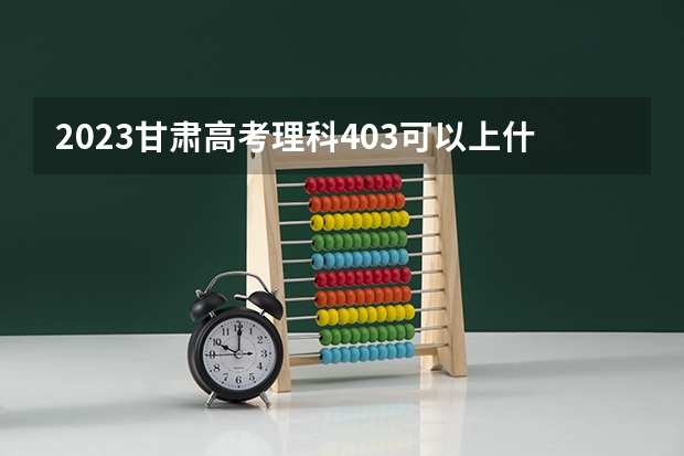 2023甘肃高考理科403可以上什么大学