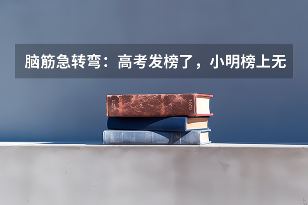 脑筋急转弯：高考发榜了，小明榜上无名但却一点也不难过，为什么？