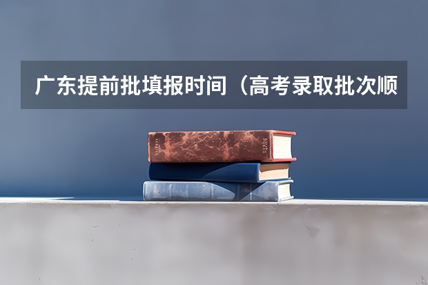 广东提前批填报时间（高考录取批次顺序）