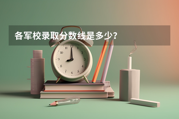 各军校录取分数线是多少？