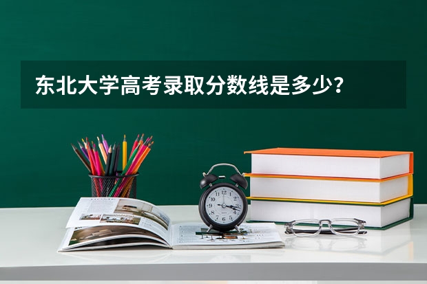 东北大学高考录取分数线是多少？