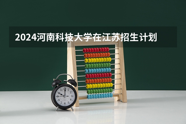 2024河南科技大学在江苏招生计划介绍
