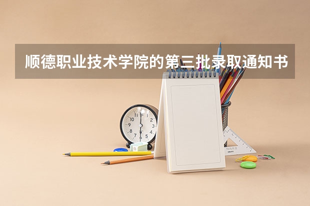 顺德职业技术学院的第三批录取通知书什么时候寄出？