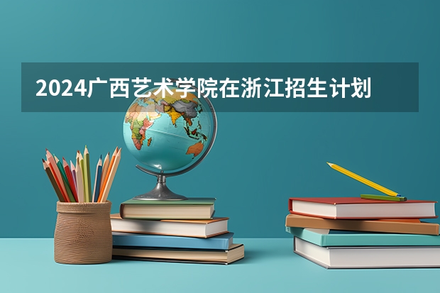 2024广西艺术学院在浙江招生计划介绍