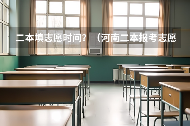 二本填志愿时间？（河南二本报考志愿时间）