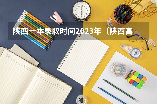 陕西一本录取时间2023年（陕西高考投档时间）