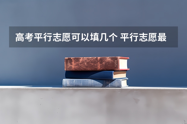 高考平行志愿可以填几个 平行志愿最多可以填几个学校