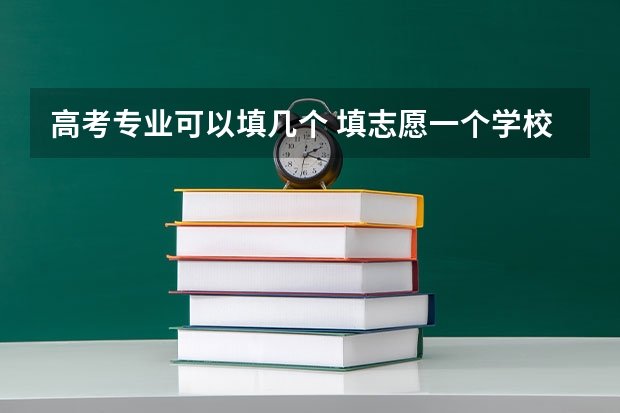 高考专业可以填几个 填志愿一个学校可以选几个专业组
