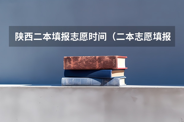 陕西二本填报志愿时间（二本志愿填报截止时间四川）