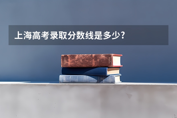 上海高考录取分数线是多少?
