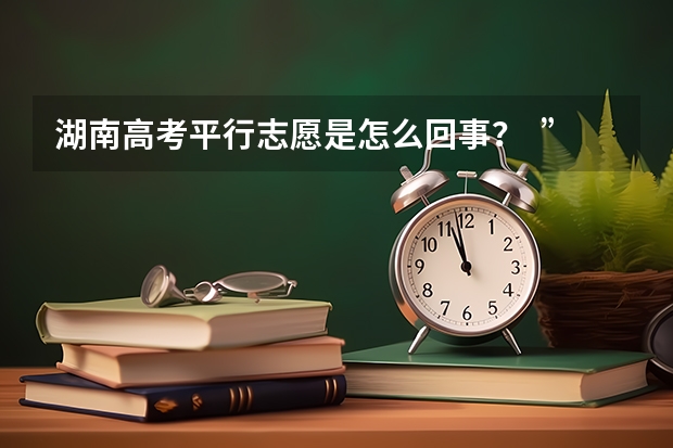 湖南高考平行志愿是怎么回事？  ”