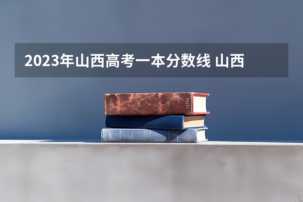 2023年山西高考一本分数线 山西各大学2023录取分数线