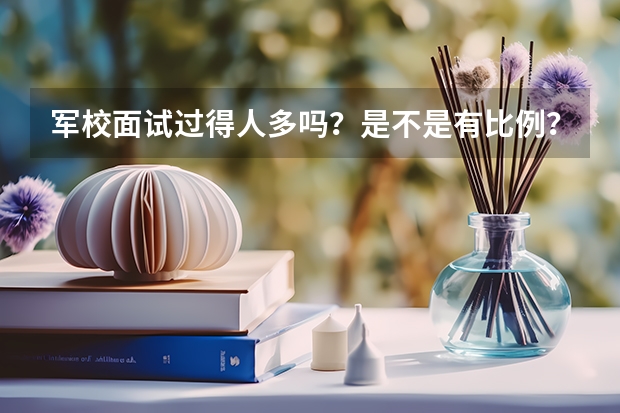 军校面试过得人多吗？是不是有比例？