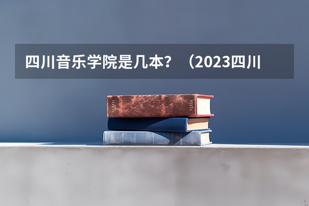 四川音乐学院是几本？（2023四川高考调档线）