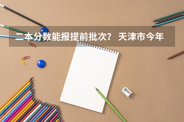 二本分数能报提前批次？ 天津市今年高考分数线