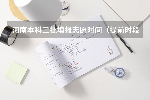 河南本科二批填报志愿时间（提前时段、第一段填报志愿时间、第二段填报志愿时间神马意思）