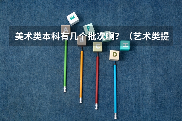 美术类本科有几个批次啊？（艺术类提前批志愿可以填几个学校）
