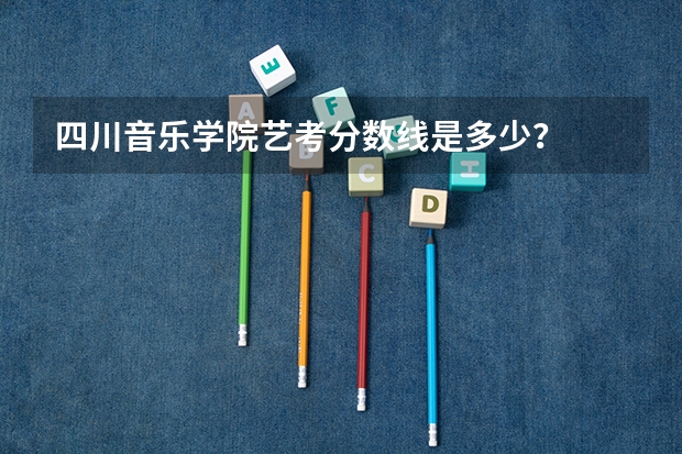 四川音乐学院艺考分数线是多少？