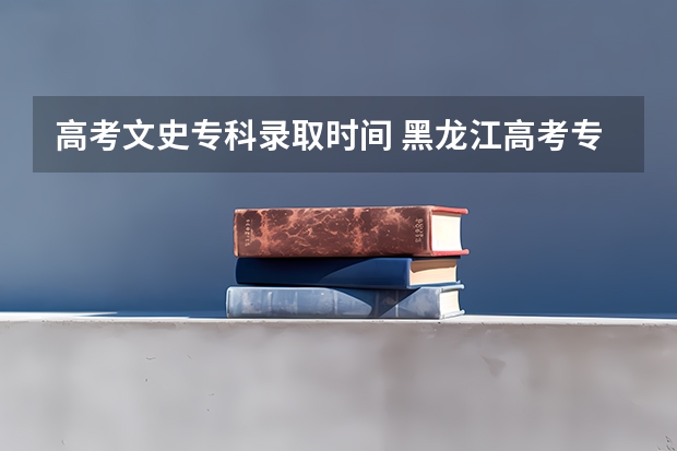 高考文史专科录取时间 黑龙江高考专科录取时间
