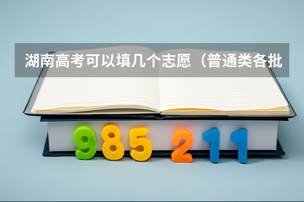 湖南高考可以填几个志愿（普通类各批次志愿设置）