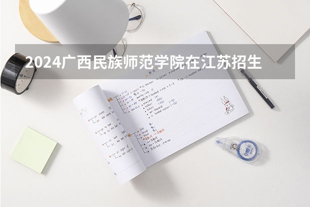 2024广西民族师范学院在江苏招生计划介绍