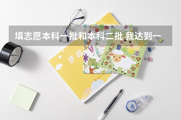填志愿本科一批和本科二批 我达到一本分数线，我如果要同时报一本二本院校,是不是在填了第一批次志愿表之后,还要填第二批次志愿表