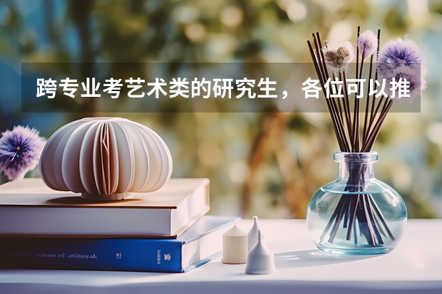 跨专业考艺术类的研究生，各位可以推荐一下比较好的学校和专业吗？谢谢！
