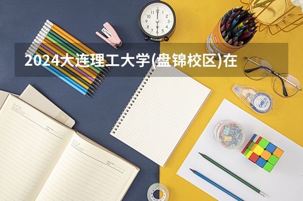 2024大连理工大学(盘锦校区)在江苏招生计划介绍