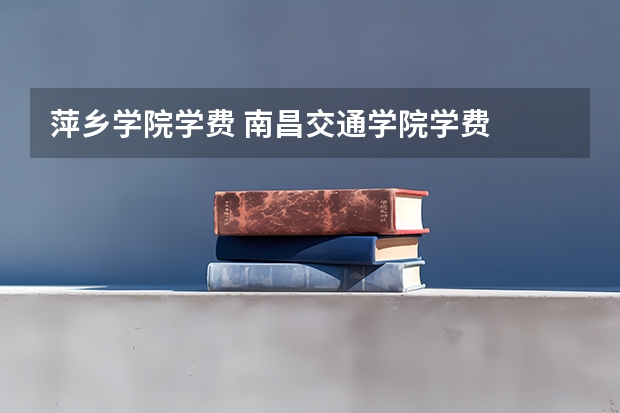 萍乡学院学费 南昌交通学院学费