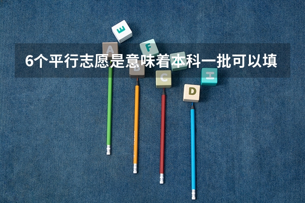 6个平行志愿是意味着本科一批可以填6个志愿二本科二批也可以填6个,还是一共只（本科一批是平行志愿还是顺序志愿）