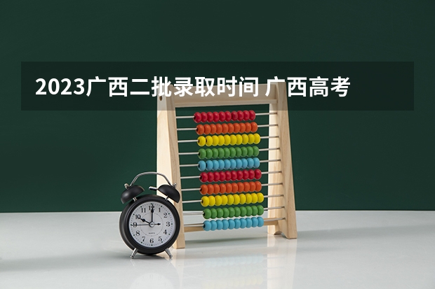 2023广西二批录取时间 广西高考提前批录取时间