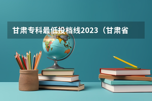 甘肃专科最低投档线2023（甘肃省二批本科投档线）
