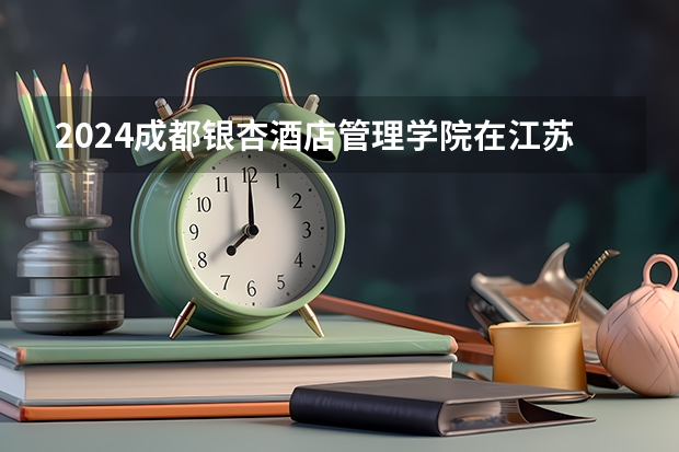2024成都银杏酒店管理学院在江苏招生计划介绍