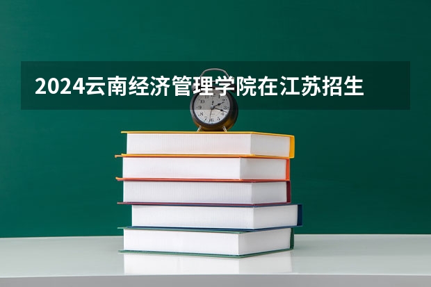 2024云南经济管理学院在江苏招生计划介绍