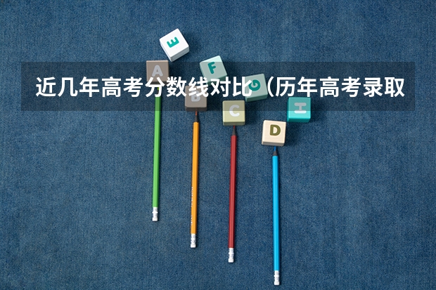 近几年高考分数线对比（历年高考录取分数线一览表）