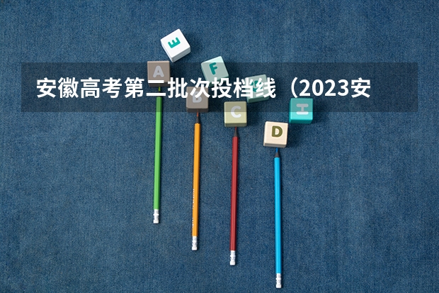 安徽高考第二批次投档线（2023安徽一本各高校投档线）