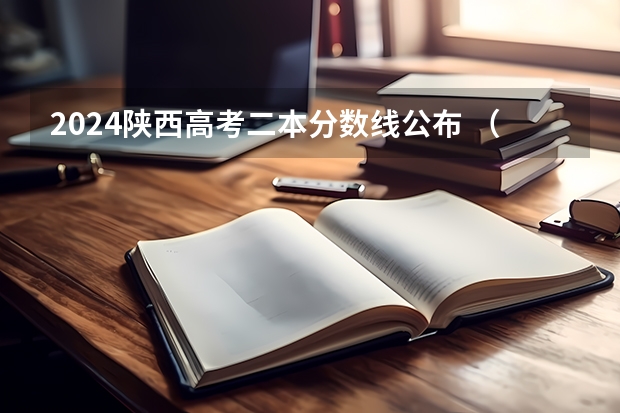 2024陕西高考二本分数线公布 （理科+文科） 陕西高考一本和二本录取啥会就出来了