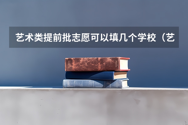 艺术类提前批志愿可以填几个学校（艺术生填报志愿有何规定和要求?）