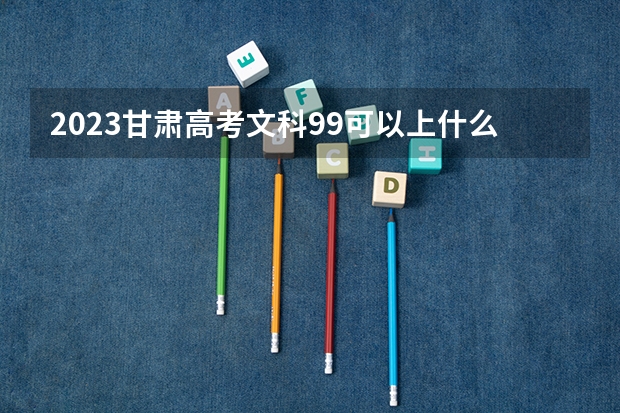 2023甘肃高考文科99可以上什么大学