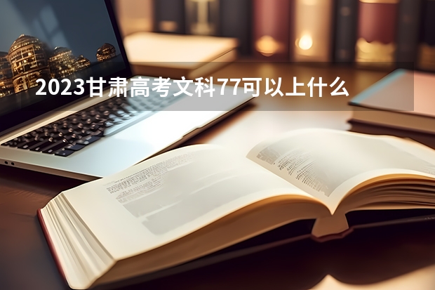 2023甘肃高考文科77可以上什么大学
