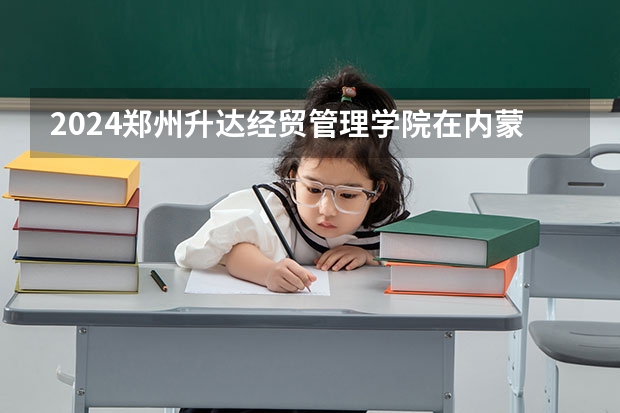 2024郑州升达经贸管理学院在内蒙古招生计划介绍